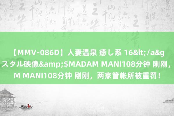 【MMV-086D】人妻温泉 癒し系 16</a>2006-10-19クリスタル映像&$MADAM MANI108分钟 刚刚，两家管帐所被重罚！