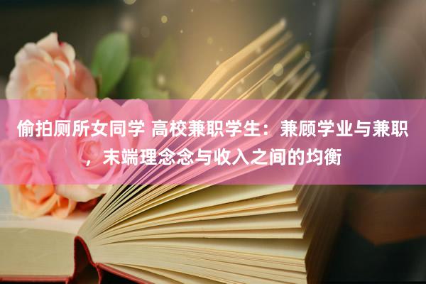 偷拍厕所女同学 高校兼职学生：兼顾学业与兼职，末端理念念与收入之间的均衡