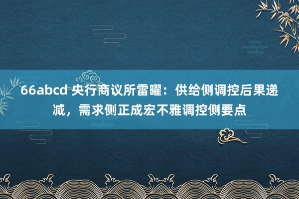 66abcd 央行商议所雷曜：供给侧调控后果递减，需求侧正成宏不雅调控侧要点