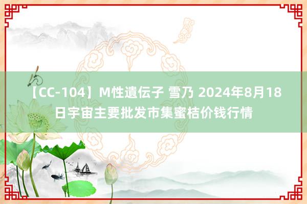 【CC-104】M性遺伝子 雪乃 2024年8月18日宇宙主要批发市集蜜桔价钱行情