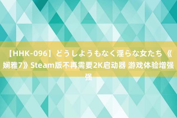 【HHK-096】どうしようもなく淫らな女たち 《娴雅7》Steam版不再需要2K启动器 游戏体验增强