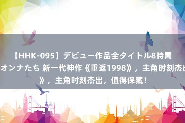 【HHK-095】デビュー作品全タイトル8時間 百花で脱いだオンナたち 新一代神作《重返1998》，主角时刻杰出，值得保藏！