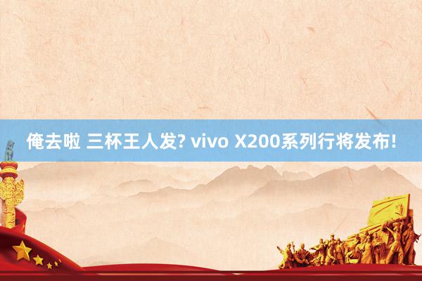 俺去啦 三杯王人发? vivo X200系列行将发布!