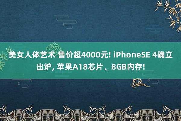 美女人体艺术 售价超4000元! iPhoneSE 4确立出炉, 苹果A18芯片、8GB内存!