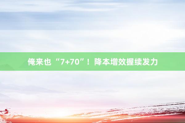 俺来也 “7+70”！降本增效握续发力