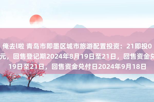 俺去l啦 青岛市即墨区城市旅游配置投资：21即投01债券回售价钱为100元，回售登记期2024年8月19日至21日，回售资金兑付日2024年9月18日