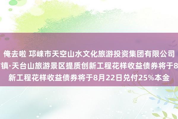 俺去啦 邛崃市天空山水文化旅游投资集团有限公司：2022年邛崃平乐古镇·天台山旅游景区提质创新工程花样收益债券将于8月22日兑付25%本金