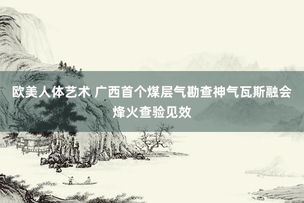 欧美人体艺术 广西首个煤层气勘查神气瓦斯融会烽火查验见效