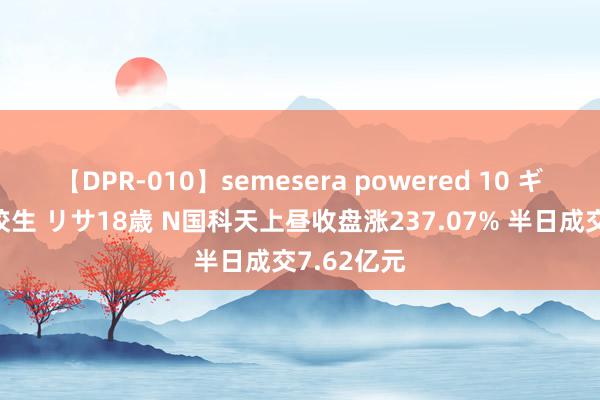 【DPR-010】semesera powered 10 ギャル女痴校生 リサ18歳 N国科天上昼收盘涨237.07% 半日成交7.62亿元