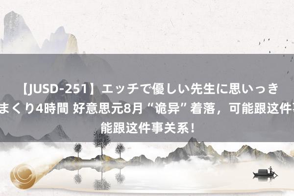 【JUSD-251】エッチで優しい先生に思いっきり甘えまくり4時間 好意思元8月“诡异”着落，可能跟这件事关系！