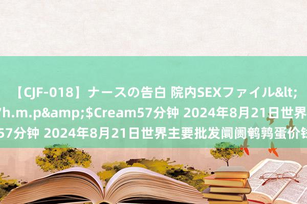 【CJF-018】ナースの告白 院内SEXファイル</a>2008-03-07h.m.p&$Cream57分钟 2024年8月21日世界主要批发阛阓鹌鹑蛋价钱行情