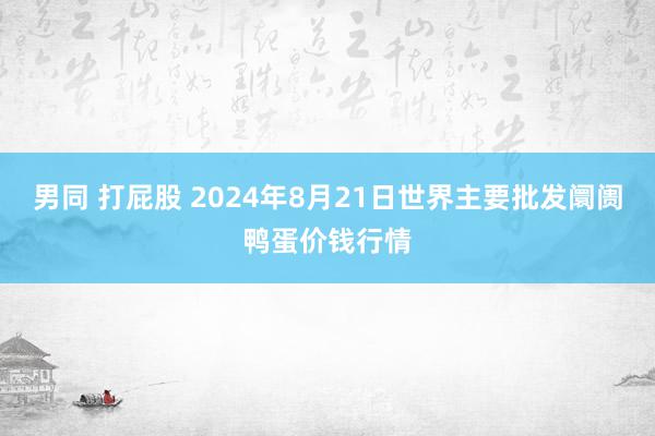 男同 打屁股 2024年8月21日世界主要批发阛阓鸭蛋价钱行情