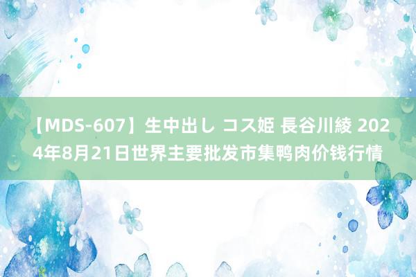 【MDS-607】生中出し コス姫 長谷川綾 2024年8月21日世界主要批发市集鸭肉价钱行情