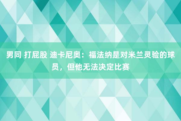 男同 打屁股 迪卡尼奥：福法纳是对米兰灵验的球员，但他无法决定比赛