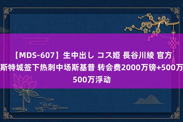 【MDS-607】生中出し コス姫 長谷川綾 官方：莱斯特城签下热刺中场斯基普 转会费2000万镑+500万浮动