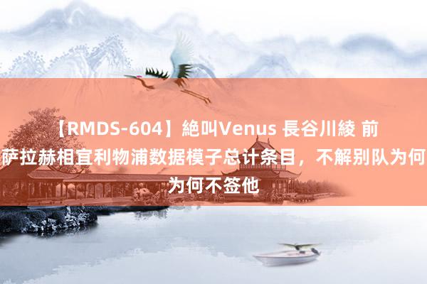 【RMDS-604】絶叫Venus 長谷川綾 前主宰：萨拉赫相宜利物浦数据模子总计条目，不解别队为何不签他