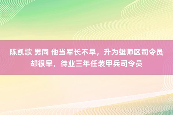 陈凯歌 男同 他当军长不早，升为雄师区司令员却很早，待业三年任装甲兵司令员