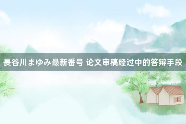 長谷川まゆみ最新番号 论文审稿经过中的答辩手段