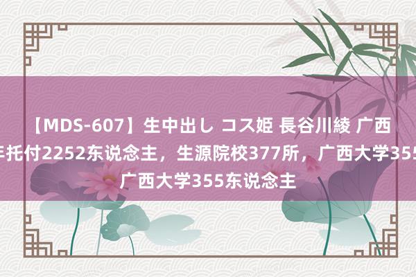 【MDS-607】生中出し コス姫 長谷川綾 广西电网近2年托付2252东说念主，生源院校377所，广西大学355东说念主