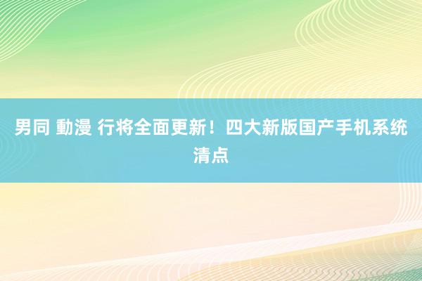 男同 動漫 行将全面更新！四大新版国产手机系统清点