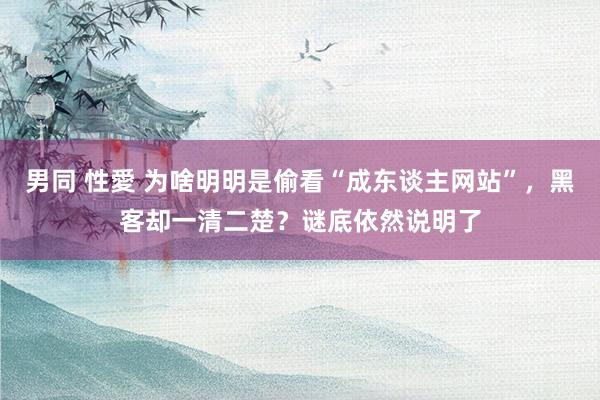 男同 性愛 为啥明明是偷看“成东谈主网站”，黑客却一清二楚？谜底依然说明了