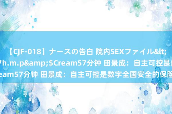 【CJF-018】ナースの告白 院内SEXファイル</a>2008-03-07h.m.p&$Cream57分钟 田景成：自主可控是数字全国安全的保险