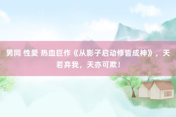 男同 性愛 热血巨作《从影子启动修皆成神》，天若弃我，天亦可欺！