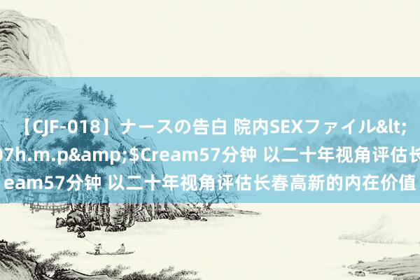 【CJF-018】ナースの告白 院内SEXファイル</a>2008-03-07h.m.p&$Cream57分钟 以二十年视角评估长春高新的内在价值