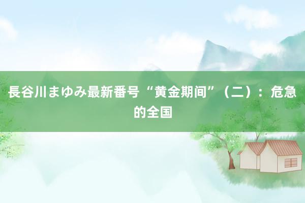 長谷川まゆみ最新番号 “黄金期间”（二）：危急的全国