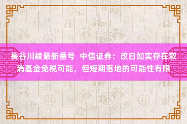 長谷川綾最新番号  中信证券：改日如实存在取消基金免税可能，但短期落地的可能性有限