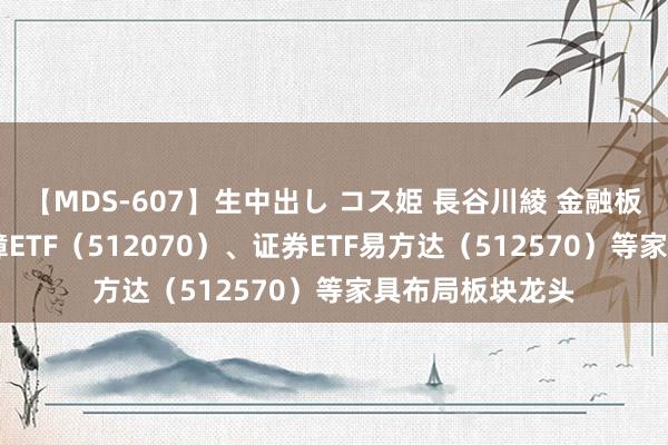 【MDS-607】生中出し コス姫 長谷川綾 金融板块走高 证券保障ETF（512070）、证券ETF易方达（512570）等家具布局板块龙头