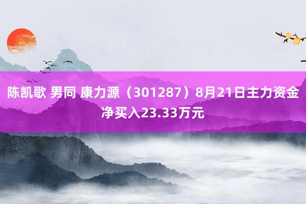 陈凯歌 男同 康力源（301287）8月21日主力资金净买入23.33万元