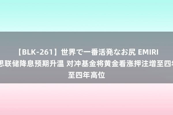 【BLK-261】世界で一番活発なお尻 EMIRI 好意思联储降息预期升温 对冲基金将黄金看涨押注增至四年高位