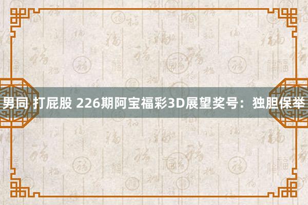 男同 打屁股 226期阿宝福彩3D展望奖号：独胆保举