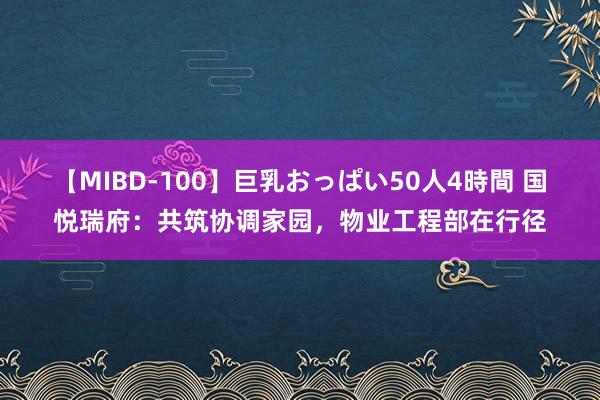 【MIBD-100】巨乳おっぱい50人4時間 国悦瑞府：共筑协调家园，物业工程部在行径