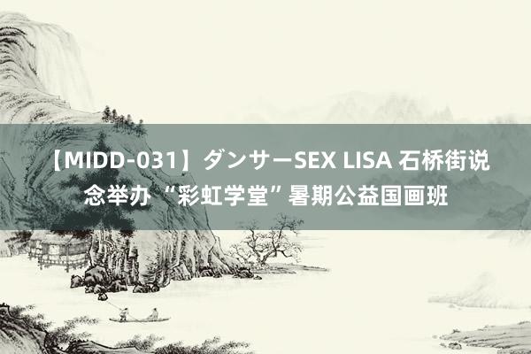 【MIDD-031】ダンサーSEX LISA 石桥街说念举办 “彩虹学堂”暑期公益国画班