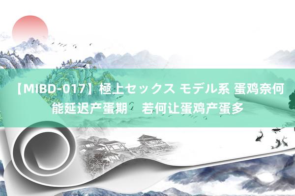 【MIBD-017】極上セックス モデル系 蛋鸡奈何能延迟产蛋期    若何让蛋鸡产蛋多