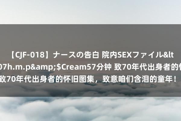 【CJF-018】ナースの告白 院内SEXファイル</a>2008-03-07h.m.p&$Cream57分钟 致70年代出身者的怀旧图集，致意咱们含泪的童年！不雅看时不许哭