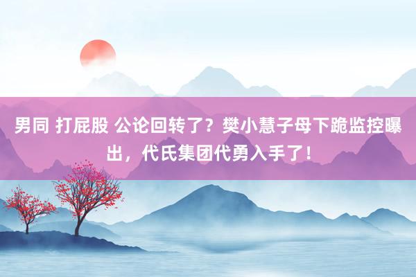 男同 打屁股 公论回转了？樊小慧子母下跪监控曝出，代氏集团代勇入手了！