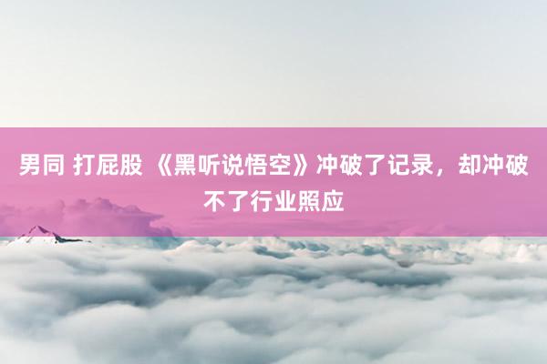 男同 打屁股 《黑听说悟空》冲破了记录，却冲破不了行业照应