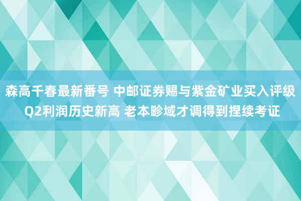 森高千春最新番号 中邮证券赐与紫金矿业买入评级 Q2利润历史新高 老本畛域才调得到捏续考证