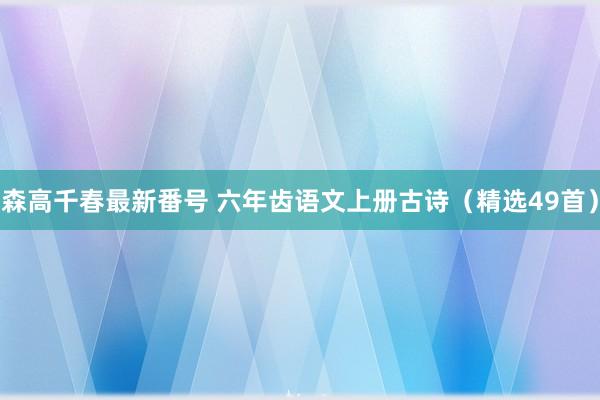 森高千春最新番号 六年齿语文上册古诗（精选49首）