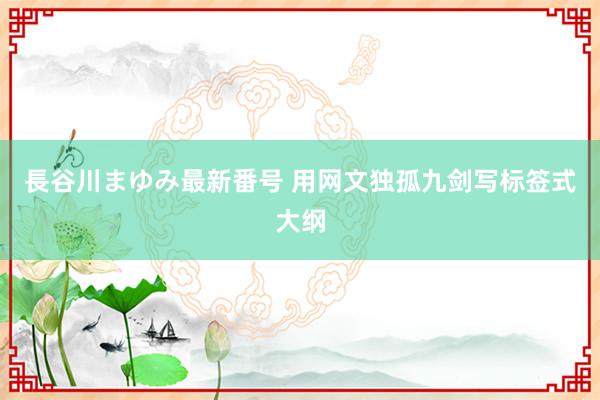 長谷川まゆみ最新番号 用网文独孤九剑写标签式大纲