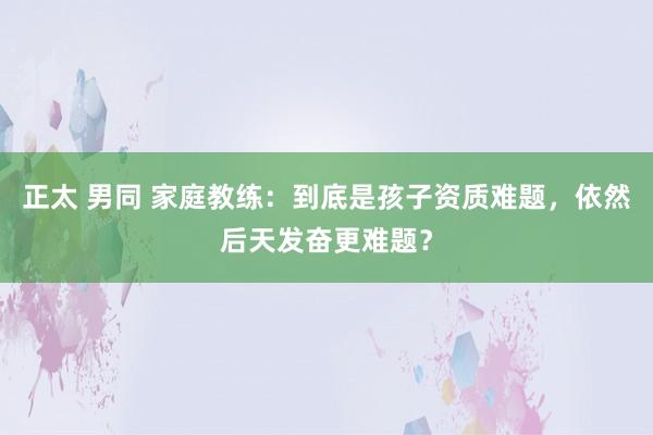 正太 男同 家庭教练：到底是孩子资质难题，依然后天发奋更难题？