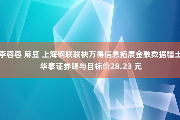 李蓉蓉 麻豆 上海钢联联袂万得信息拓展金融数据疆土 华泰证券赐与目标价28.23 元