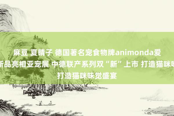 麻豆 夏晴子 德国著名宠食物牌animonda爱诺德携新品亮相亚宠展 中德联产系列双“新”上市 打造猫咪味觉盛宴