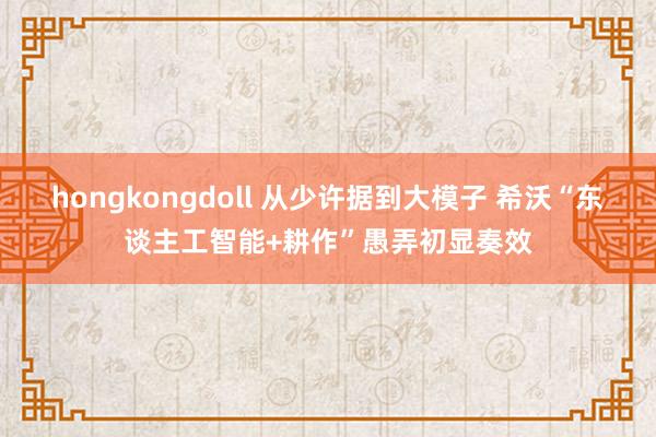 hongkongdoll 从少许据到大模子 希沃“东谈主工智能+耕作”愚弄初显奏效