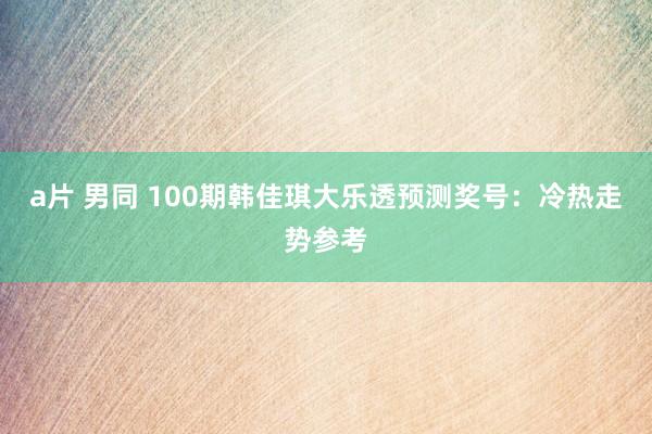 a片 男同 100期韩佳琪大乐透预测奖号：冷热走势参考