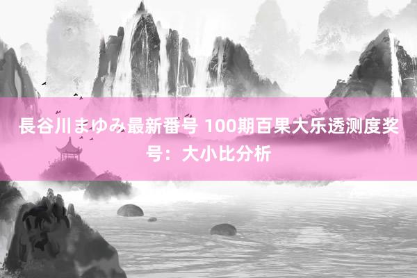 長谷川まゆみ最新番号 100期百果大乐透测度奖号：大小比分析