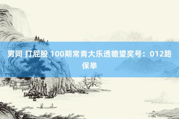 男同 打屁股 100期常青大乐透瞻望奖号：012路保举